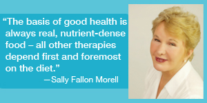 "The basis of good health is always real, nutrient-dense food – all other therapies depend first and foremost on the diet" Sally Fallon Morell