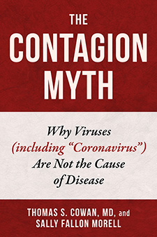 book cover The Contagion Myth Why Viruses (including "Coronavirus) Are Not the Cause of Disease Thomas S. Cowan, MD, and Sally Fallon Morell